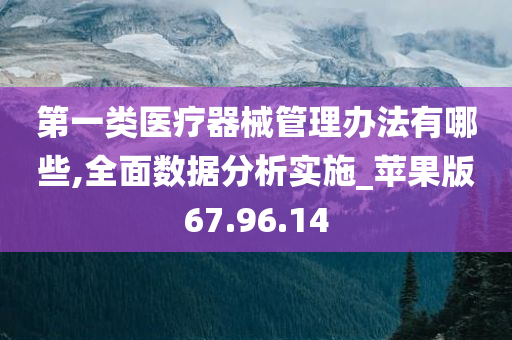 第一类医疗器械管理办法有哪些,全面数据分析实施_苹果版67.96.14