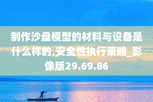 制作沙盘模型的材料与设备是什么样的,安全性执行策略_影像版29.69.86