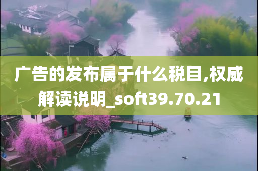 广告的发布属于什么税目,权威解读说明_soft39.70.21