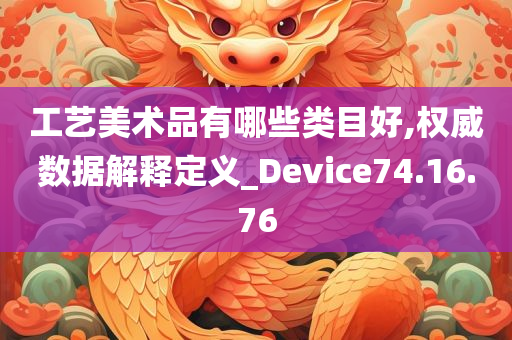 工艺美术品有哪些类目好,权威数据解释定义_Device74.16.76