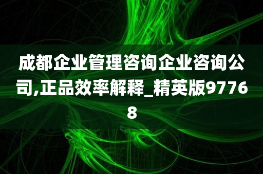 成都企业管理咨询企业咨询公司,正品效率解释_精英版97768