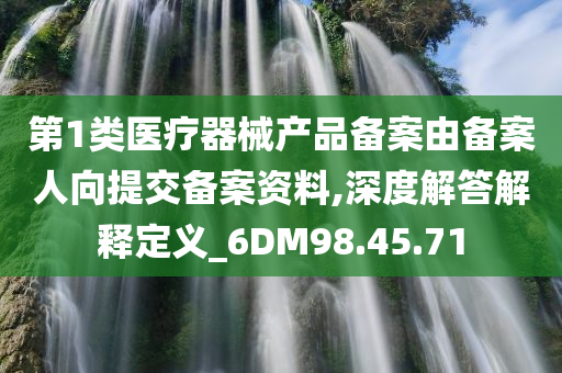 第1类医疗器械产品备案由备案人向提交备案资料,深度解答解释定义_6DM98.45.71