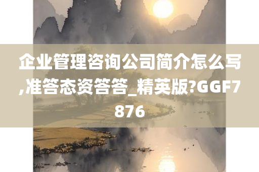 企业管理咨询公司简介怎么写,准答态资答答_精英版?GGF7876