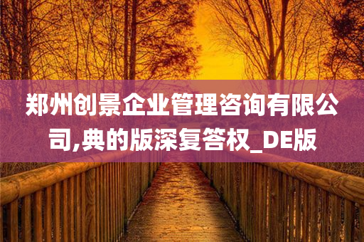 郑州创景企业管理咨询有限公司,典的版深复答权_DE版