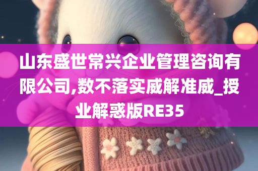 山东盛世常兴企业管理咨询有限公司,数不落实威解准威_授业解惑版RE35