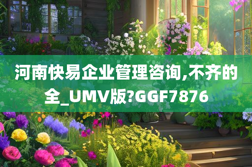 河南快易企业管理咨询,不齐的全_UMV版?GGF7876