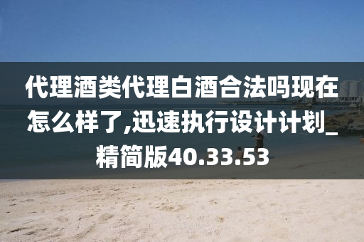 代理酒类代理白酒合法吗现在怎么样了,迅速执行设计计划_精简版40.33.53