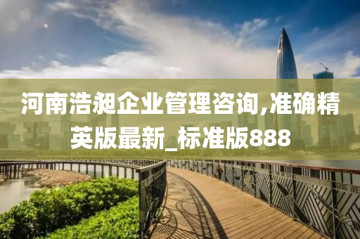 河南浩昶企业管理咨询,准确精英版最新_标准版888