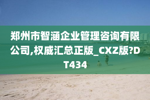 郑州市智涵企业管理咨询有限公司,权威汇总正版_CXZ版?DT434