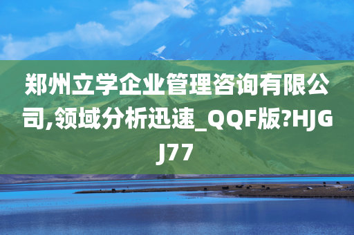 郑州立学企业管理咨询有限公司,领域分析迅速_QQF版?HJGJ77