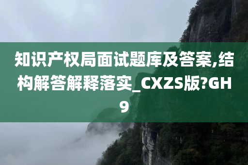 知识产权局面试题库及答案,结构解答解释落实_CXZS版?GH9