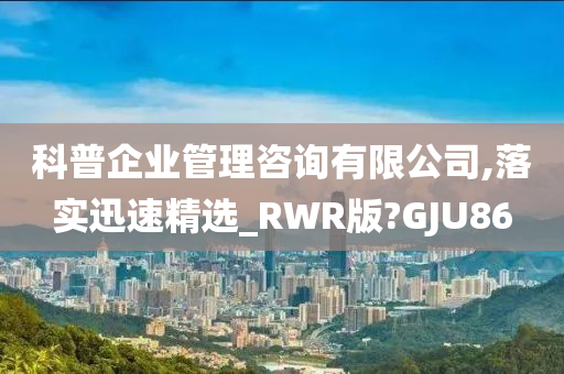 科普企业管理咨询有限公司,落实迅速精选_RWR版?GJU86