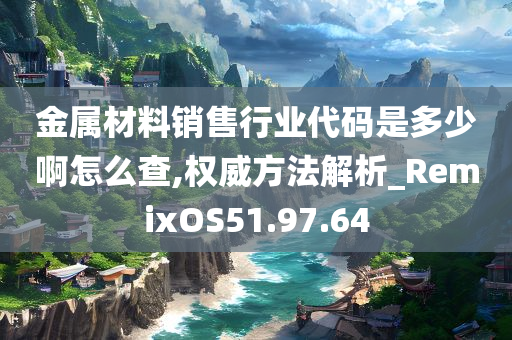 金属材料销售行业代码是多少啊怎么查,权威方法解析_RemixOS51.97.64