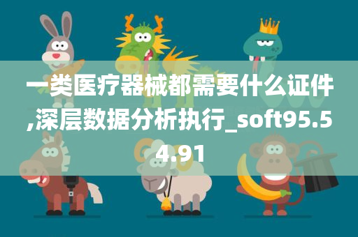 一类医疗器械都需要什么证件,深层数据分析执行_soft95.54.91