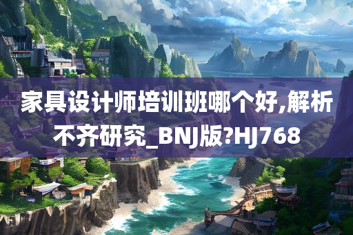 家具设计师培训班哪个好,解析不齐研究_BNJ版?HJ768