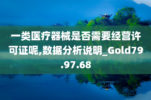 一类医疗器械是否需要经营许可证呢,数据分析说明_Gold79.97.68