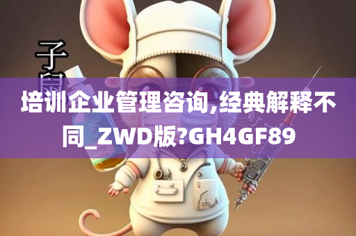 培训企业管理咨询,经典解释不同_ZWD版?GH4GF89