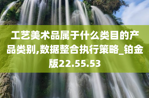 工艺美术品属于什么类目的产品类别,数据整合执行策略_铂金版22.55.53