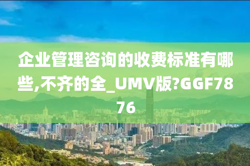 企业管理咨询的收费标准有哪些,不齐的全_UMV版?GGF7876