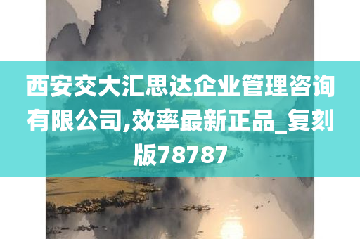 西安交大汇思达企业管理咨询有限公司,效率最新正品_复刻版78787