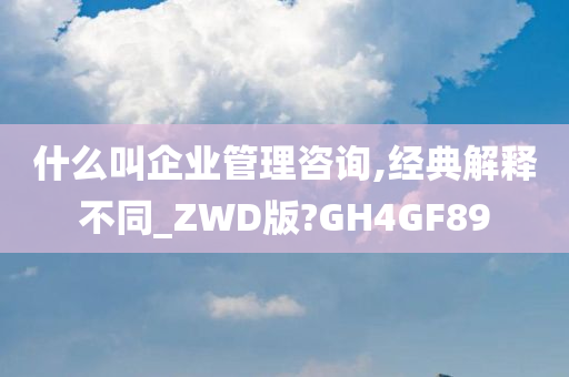 什么叫企业管理咨询,经典解释不同_ZWD版?GH4GF89