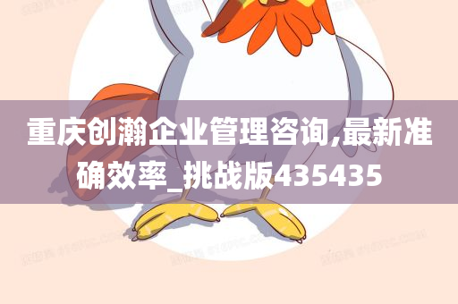 重庆创瀚企业管理咨询,最新准确效率_挑战版435435