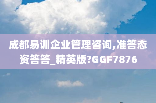 成都易训企业管理咨询,准答态资答答_精英版?GGF7876