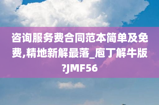 咨询服务费合同范本简单及免费,精地新解最落_庖丁解牛版?JMF56