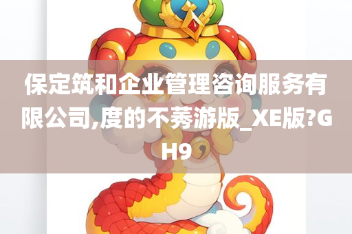 保定筑和企业管理咨询服务有限公司,度的不莠游版_XE版?GH9