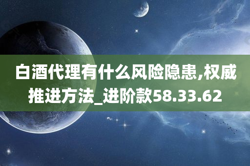 白酒代理有什么风险隐患,权威推进方法_进阶款58.33.62