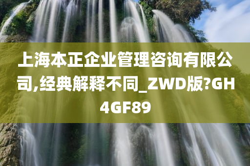 上海本正企业管理咨询有限公司,经典解释不同_ZWD版?GH4GF89