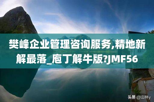 樊峰企业管理咨询服务,精地新解最落_庖丁解牛版?JMF56