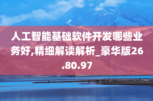 人工智能基础软件开发哪些业务好,精细解读解析_豪华版26.80.97