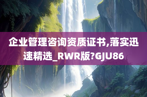 企业管理咨询资质证书,落实迅速精选_RWR版?GJU86