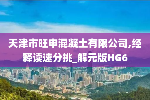 天津市旺申混凝土有限公司,经释读速分挑_解元版HG6