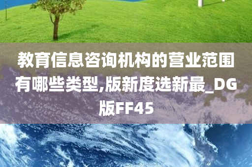 教育信息咨询机构的营业范围有哪些类型,版新度选新最_DG版FF45