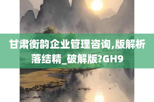 甘肃衡韵企业管理咨询,版解析落结精_破解版?GH9