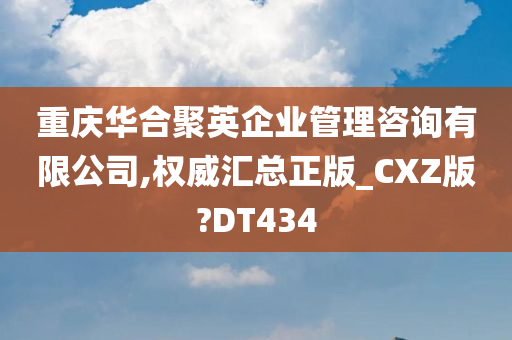 重庆华合聚英企业管理咨询有限公司,权威汇总正版_CXZ版?DT434