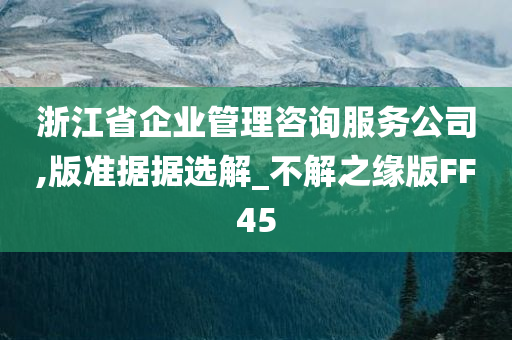 浙江省企业管理咨询服务公司,版准据据选解_不解之缘版FF45