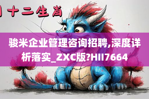 骏米企业管理咨询招聘,深度详析落实_ZXC版?HII7664