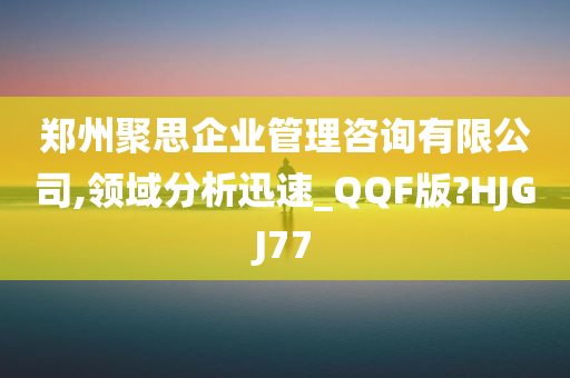 郑州聚思企业管理咨询有限公司,领域分析迅速_QQF版?HJGJ77