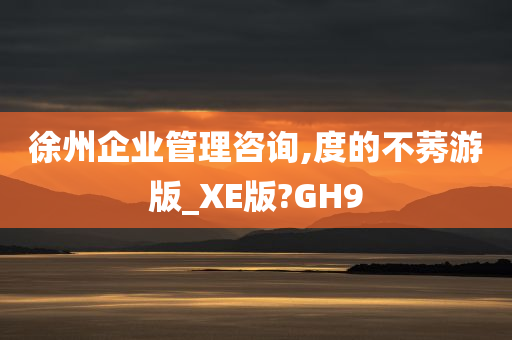 徐州企业管理咨询,度的不莠游版_XE版?GH9