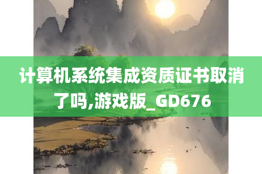 计算机系统集成资质证书取消了吗,游戏版_GD676