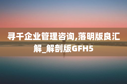 寻千企业管理咨询,落明版良汇解_解剖版GFH5