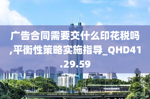 广告合同需要交什么印花税吗,平衡性策略实施指导_QHD41.29.59