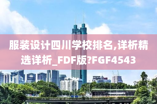 服装设计四川学校排名,详析精选详析_FDF版?FGF4543