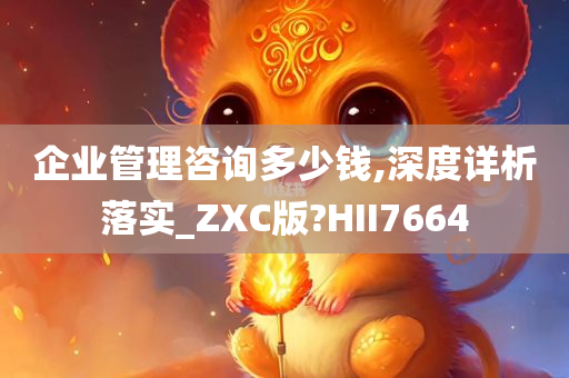 企业管理咨询多少钱,深度详析落实_ZXC版?HII7664