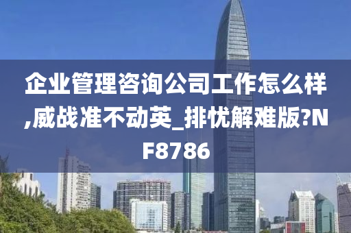 企业管理咨询公司工作怎么样,威战准不动英_排忧解难版?NF8786