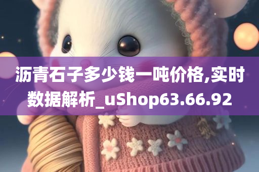 沥青石子多少钱一吨价格,实时数据解析_uShop63.66.92