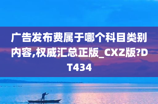 广告发布费属于哪个科目类别内容,权威汇总正版_CXZ版?DT434